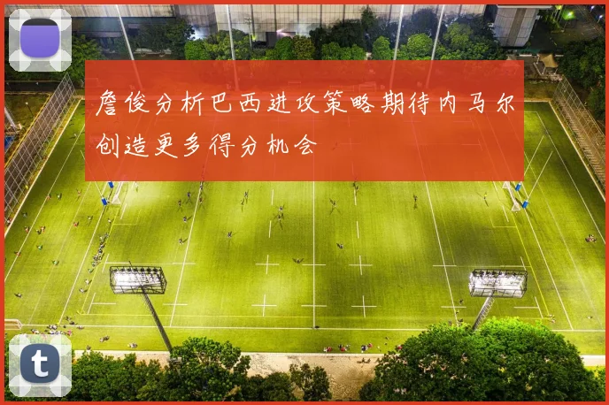 詹俊分析巴西进攻策略期待内马尔创造更多得分机会