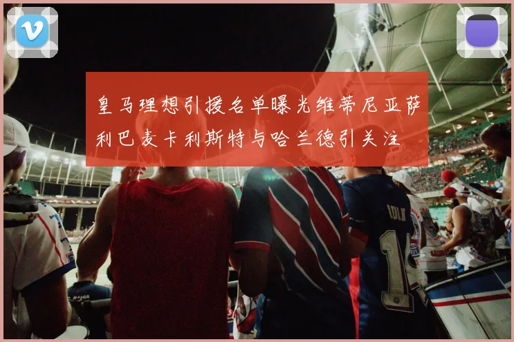 皇马理想引援名单曝光维蒂尼亚萨利巴麦卡利斯特与哈兰德引关注