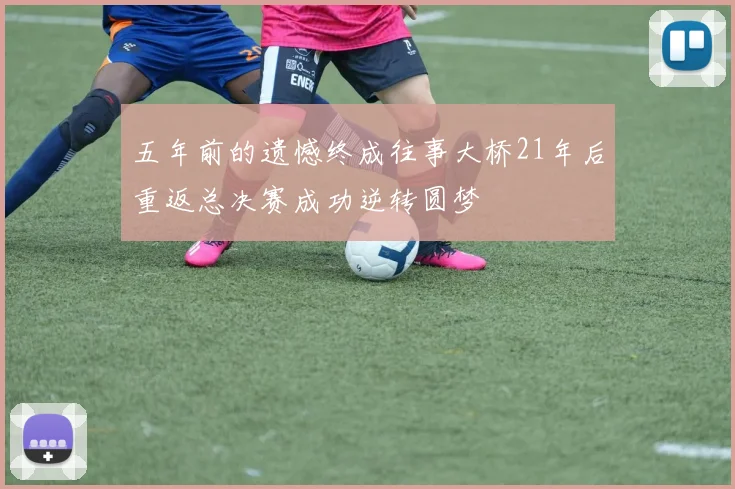 五年前的遗憾终成往事大桥21年后重返总决赛成功逆转圆梦