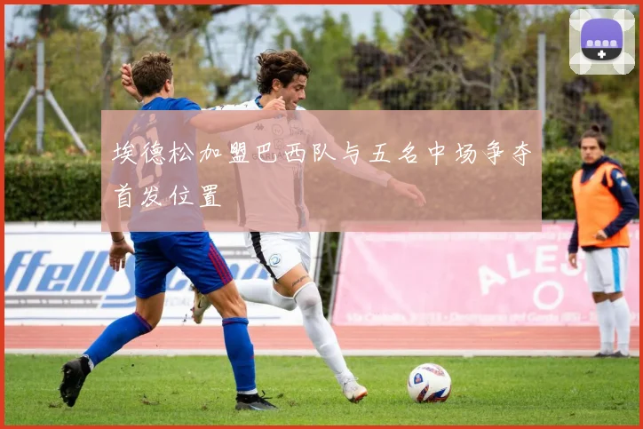 埃德松加盟巴西队与五名中场争夺首发位置