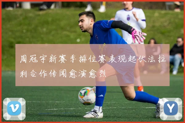 周冠宇新赛季排位赛表现起伏法拉利合作传闻愈演愈烈