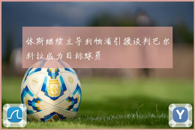 休斯继续主导利物浦引援谈判巴尔科拉成为目标球员