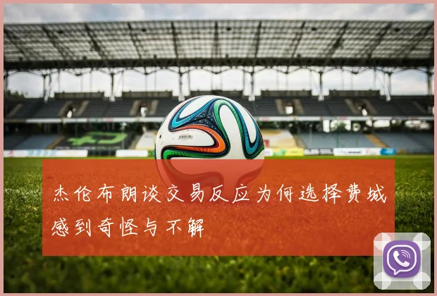 杰伦布朗谈交易反应为何选择费城感到奇怪与不解