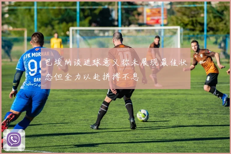 巴埃纳谈进球意义称未展现最佳状态但全力以赴拼搏不息