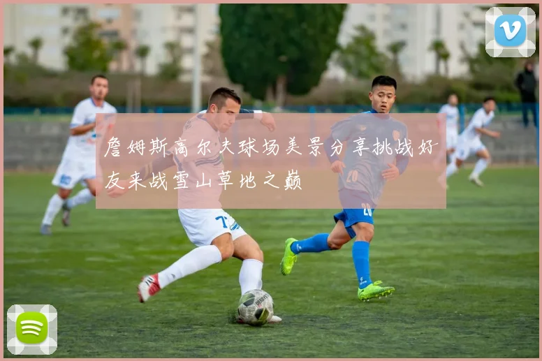 詹姆斯高尔夫球场美景分享挑战好友来战雪山草地之巅