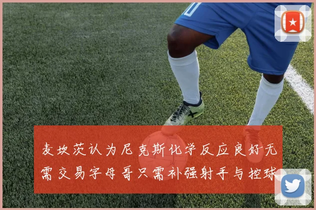 麦坎茨认为尼克斯化学反应良好无需交易字母哥只需补强射手与控球手