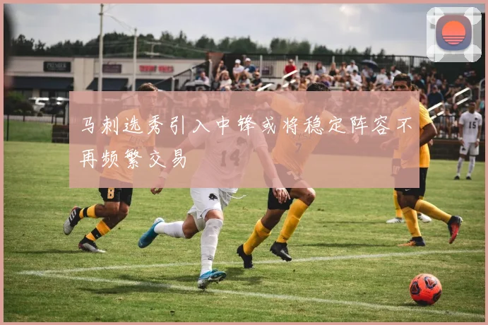 马刺选秀引入中锋或将稳定阵容不再频繁交易