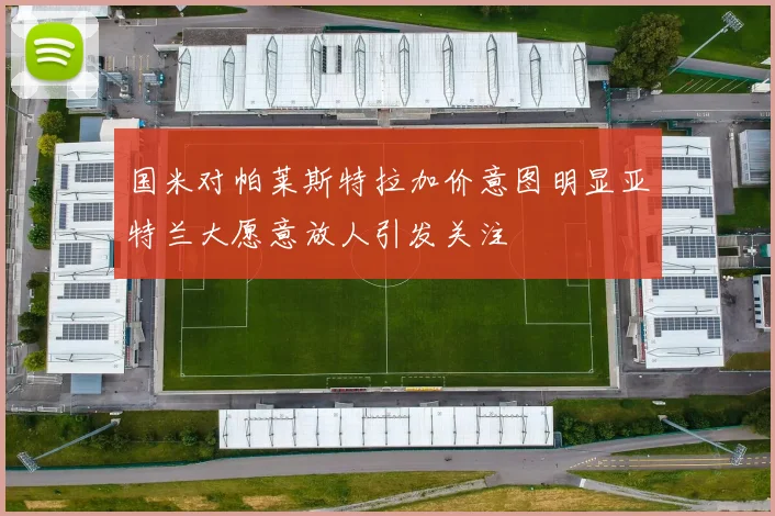国米对帕莱斯特拉加价意图明显亚特兰大愿意放人引发关注
