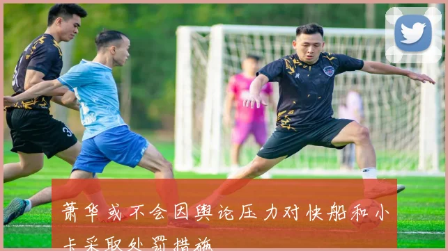 萧华或不会因舆论压力对快船和小卡采取处罚措施