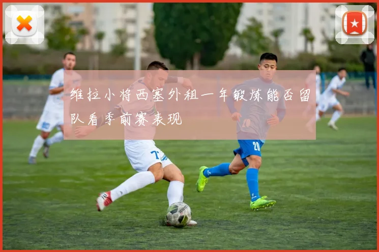 维拉小将西塞外租一年锻炼能否留队看季前赛表现